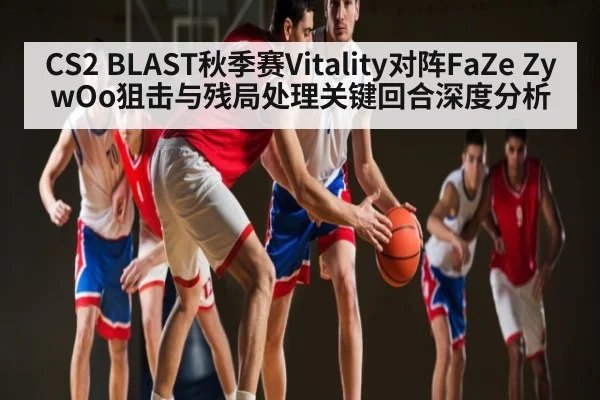 CS2 BLAST秋季赛Vitality对阵FaZe ZywOo狙击与残局处理关键回合深度分析
