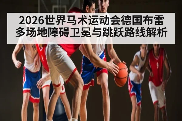 2026世界马术运动会德国布雷多场地障碍卫冕与跳跃路线解析